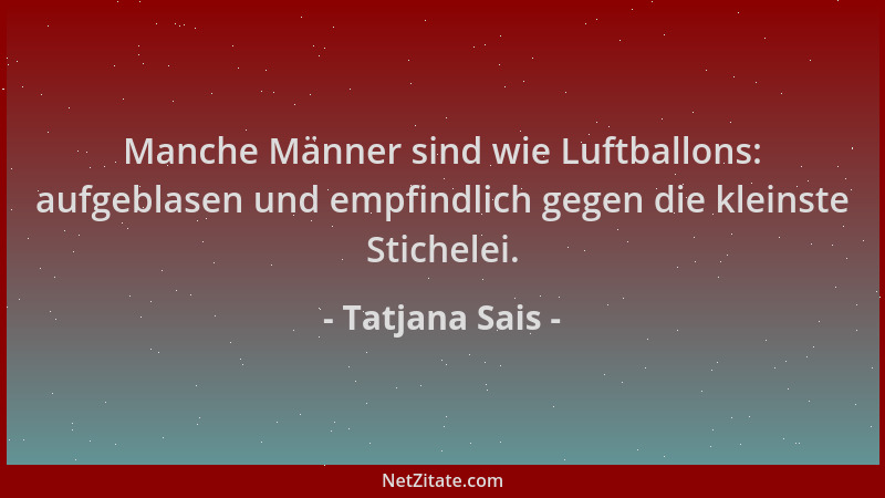 Tatjana Sais - Manche Männer sind wie Luftballons: aufgeblasen und empfindlich gegen die kleinste Stichelei....