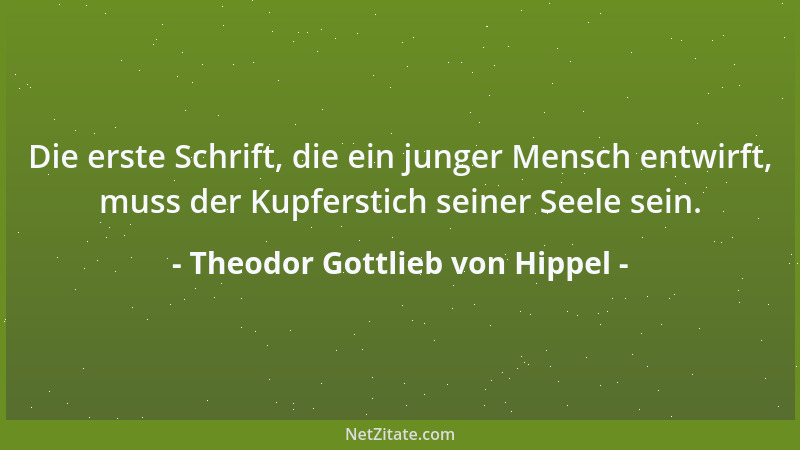 Theodor Gottlieb von Hippel - Die erste Schrift, die ein junger Mensch entwirft, muss der Kupferstich seiner Seele sein....