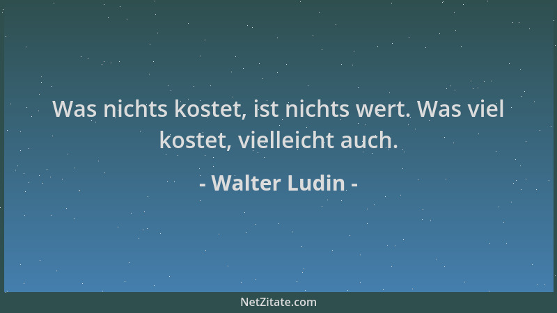 Walter Ludin - Was nichts kostet, ist nichts wert. Was viel kostet, vielleicht auch....