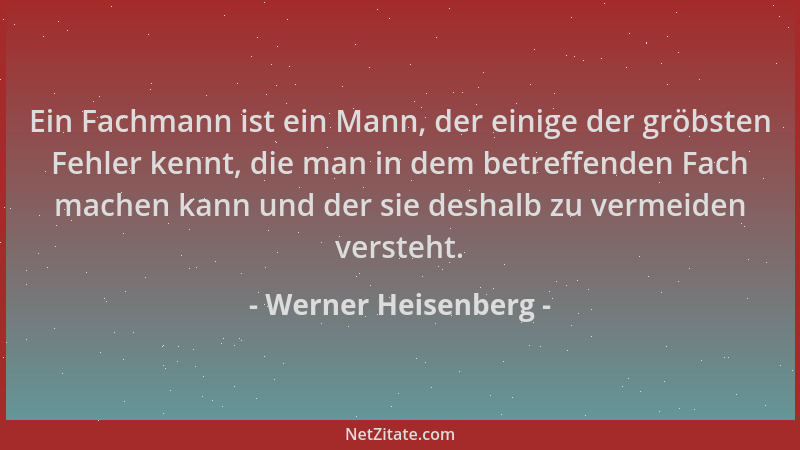Werner Heisenberg - Ein Fachmann ist ein Mann, der einige der gröbsten Fehler kennt, die man in dem betreffenden Fach mache...