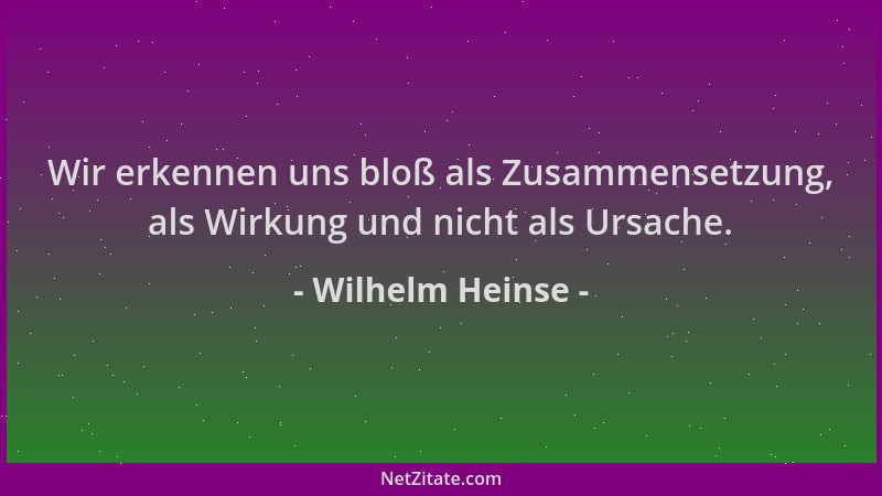 Wilhelm Heinse - Wir erkennen uns bloß als Zusammensetzung, als Wirkung und nicht als Ursache....