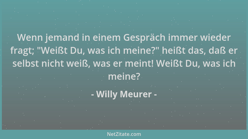 Willy Meurer - Wenn jemand in einem Gespräch immer wieder fragt;  "Weißt Du, was ich meine? " heißt das, daß er selbst nicht...