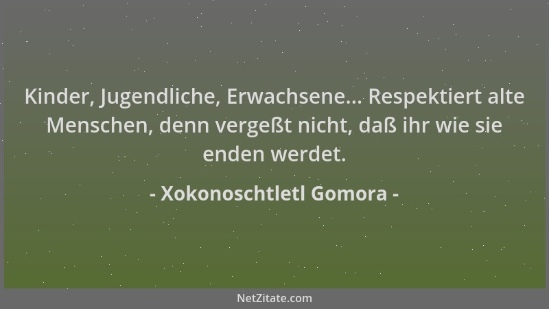 Xokonoschtletl Gomora - Kinder, Jugendliche, Erwachsene... Respektiert alte Menschen, denn vergeßt nicht, daß ihr wie sie e...