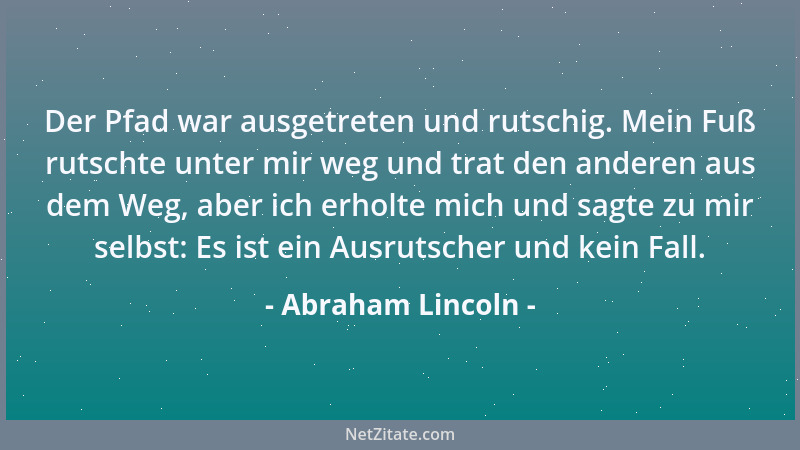 Abraham Lincoln - Der Pfad war ausgetreten und rutschig. Mein Fuß rutschte unter mir weg und trat den anderen aus dem Weg,...