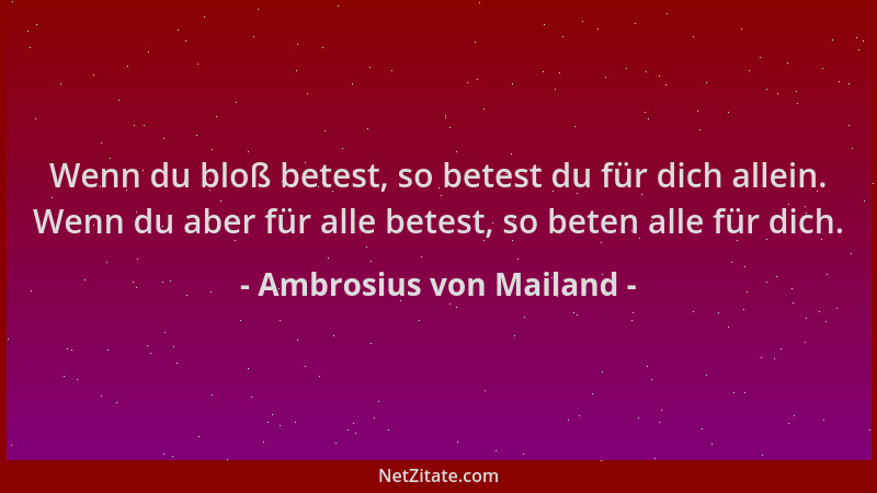 Ambrosius von Mailand - Wenn du bloß betest, so betest du für dich allein. Wenn du aber für alle betest, so beten alle für...