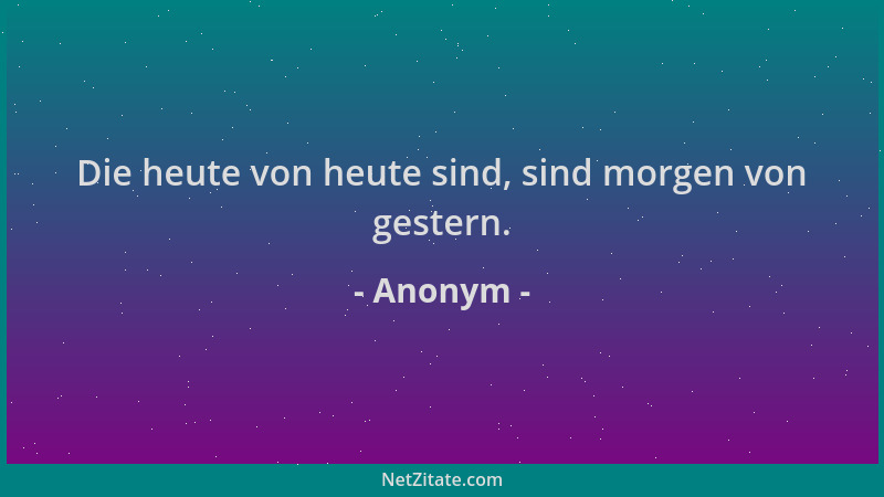 Anonym - Die heute von heute sind, sind morgen von gestern....