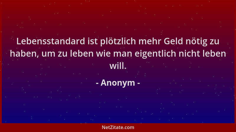 Anonym - Lebensstandard ist plötzlich mehr Geld nötig zu haben, um zu leben wie man eigentlich nicht leben will....