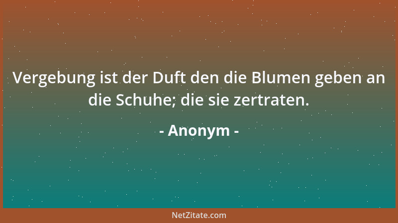 Anonym - Vergebung ist der Duft den die Blumen geben an die Schuhe; die sie zertraten....