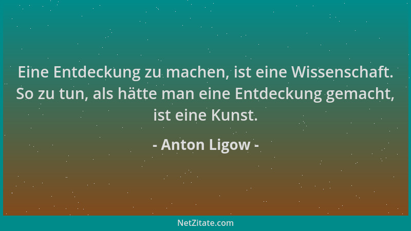 Anton Ligow - Eine Entdeckung zu machen, ist eine Wissenschaft. So zu tun, als hätte man eine Entdeckung gemacht, ist eine...