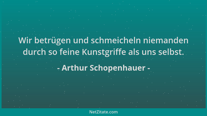 Arthur Schopenhauer - Wir betrügen und schmeicheln niemanden durch so feine Kunstgriffe als uns selbst....