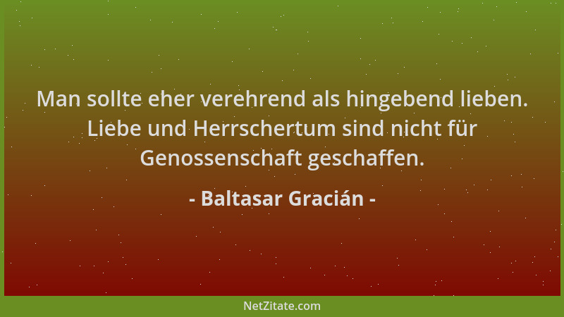 Baltasar Gracián - Man sollte eher verehrend als hingebend lieben. Liebe und Herrschertum sind nicht für Genossenschaft ges...