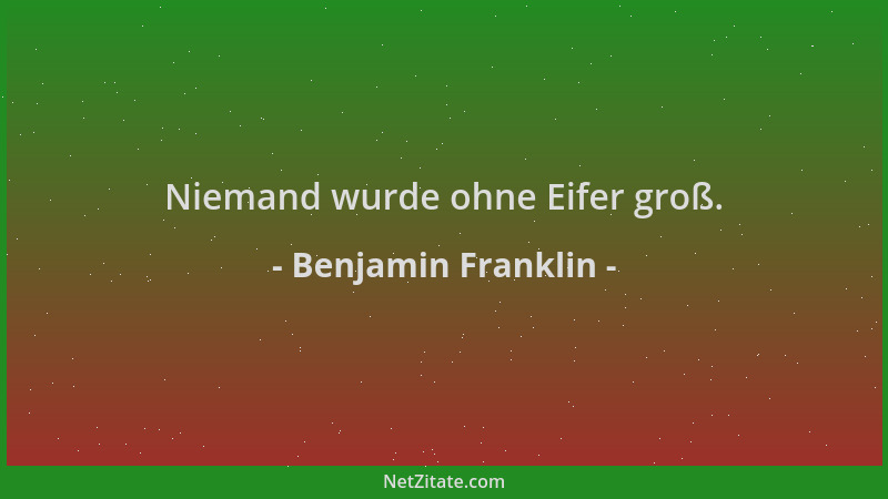 Benjamin Franklin - Niemand wurde ohne Eifer groß....