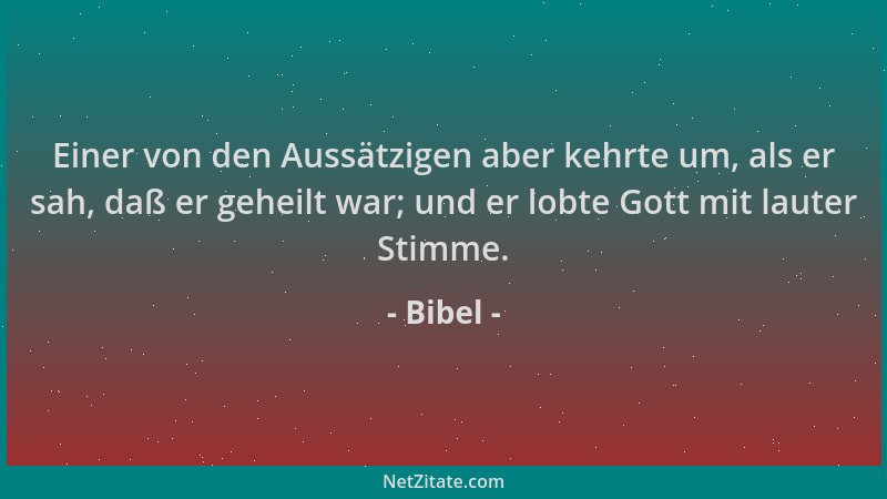 Bibel - Einer von den Aussätzigen aber kehrte um, als er sah, daß er geheilt war; und er lobte Gott mit lauter Stimme....
