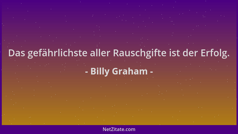 Billy Graham - Das gefährlichste aller Rauschgifte ist der Erfolg....