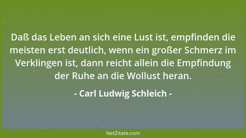 Carl Ludwig Schleich - Daß das Leben an sich eine Lust ist, empfinden die meisten erst deutlich, wenn ein großer Schmerz im...