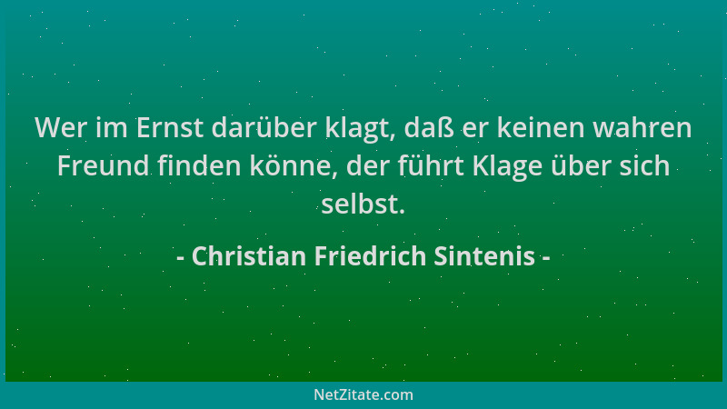 Christian Friedrich Sintenis - Wer im Ernst darüber klagt, daß er keinen wahren Freund finden könne, der führt Klage über s...