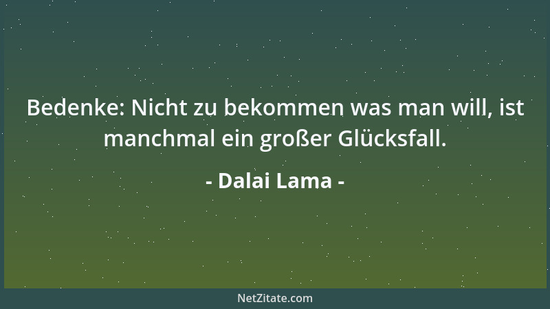 Dalai Lama - Bedenke: Nicht zu bekommen was man will, ist manchmal ein großer Glücksfall....