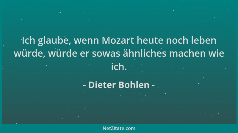 Dieter Bohlen - Ich glaube, wenn Mozart heute noch leben würde, würde er sowas ähnliches machen wie ich....