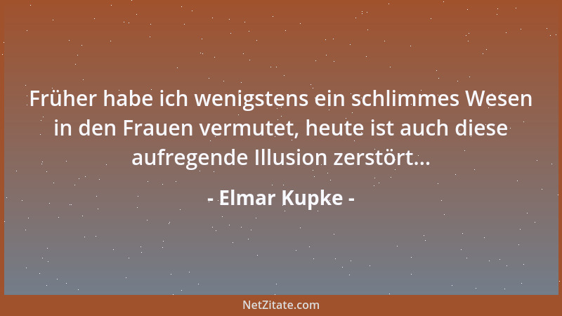 Elmar Kupke - Früher habe ich wenigstens ein schlimmes Wesen in den Frauen vermutet, heute ist auch diese aufregende Illusi...