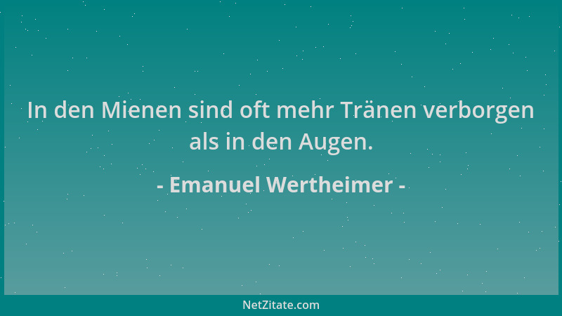 Emanuel Wertheimer - In den Mienen sind oft mehr Tränen verborgen als in den Augen....