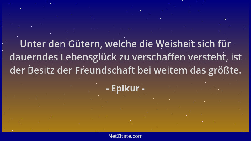 Epikur - Unter den Gütern, welche die Weisheit sich für dauerndes Lebensglück zu verschaffen versteht, ist der Besitz der F...