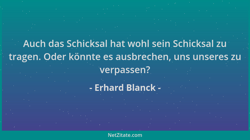 Erhard Blanck - Auch das Schicksal hat wohl sein Schicksal zu tragen. Oder könnte es ausbrechen, uns unseres zu verpassen?...