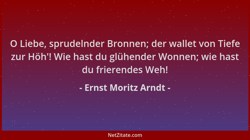Ernst Moritz Arndt - O Liebe, sprudelnder Bronnen; der wallet von Tiefe zur Höh '! Wie hast du glühender Wonnen; wie hast du...