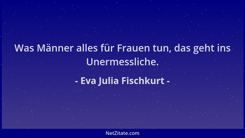 Eva Julia Fischkurt - Was Männer alles für Frauen tun, das geht ins Unermessliche....
