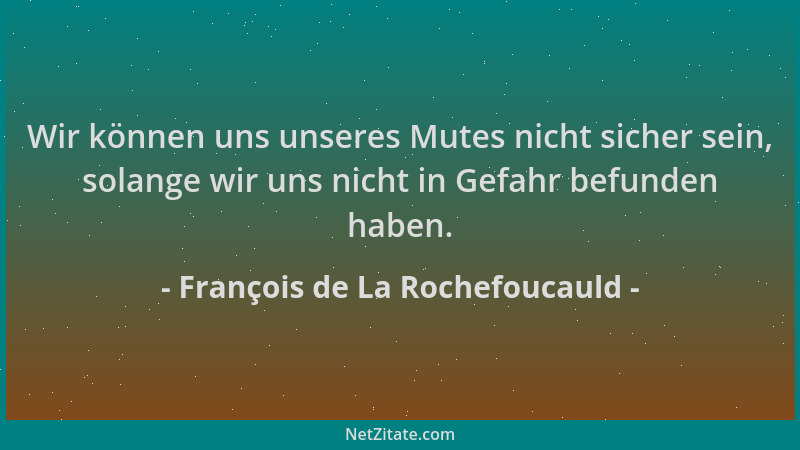 François de La Rochefoucauld - Wir können uns unseres Mutes nicht sicher sein, solange wir uns nicht in Gefahr befunden hab...