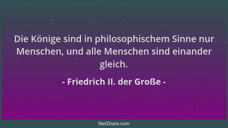Friedrich II. der Große - Die Könige sind in philosophischem Sinne nur Menschen, und alle Menschen sind einander gleich....