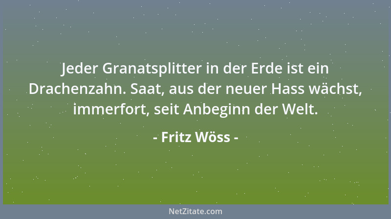 Fritz Wöss - Jeder Granatsplitter in der Erde ist ein Drachenzahn. Saat, aus der neuer Hass wächst, immerfort, seit Anbegin...
