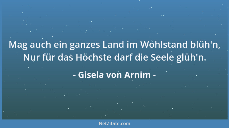 Gisela von Arnim - Mag auch ein ganzes Land im Wohlstand blüh 'n, Nur für das Höchste darf die Seele glüh 'n....