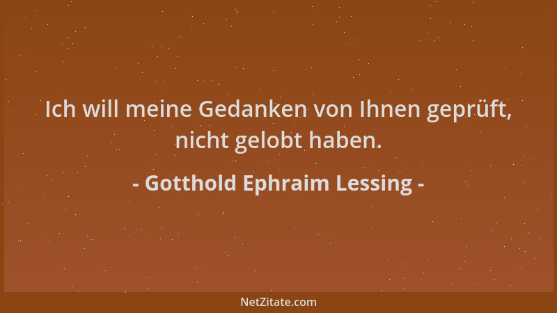 Gotthold Ephraim Lessing - Ich will meine Gedanken von Ihnen geprüft, nicht gelobt haben....