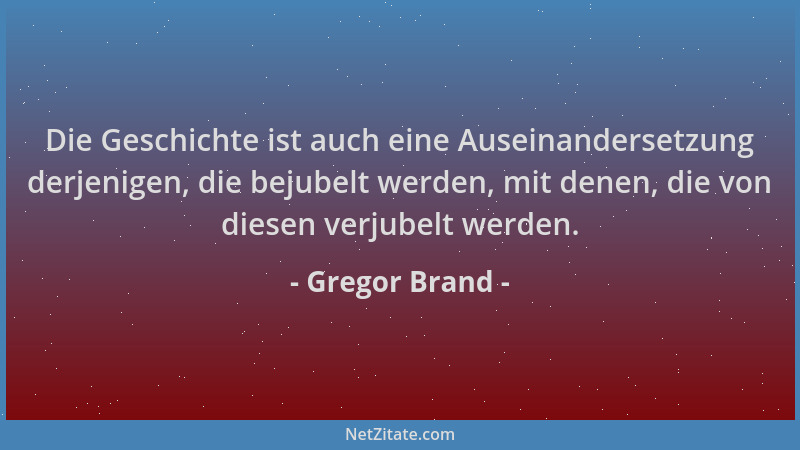 Gregor Brand - Die Geschichte ist auch eine Auseinandersetzung derjenigen, die bejubelt werden, mit denen, die von diesen v...