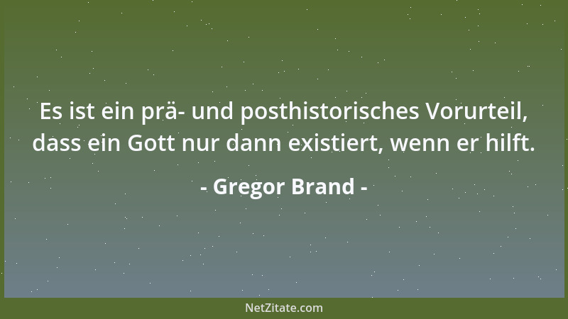Gregor Brand - Es ist ein prä- und posthistorisches Vorurteil, dass ein Gott nur dann existiert, wenn er hilft....