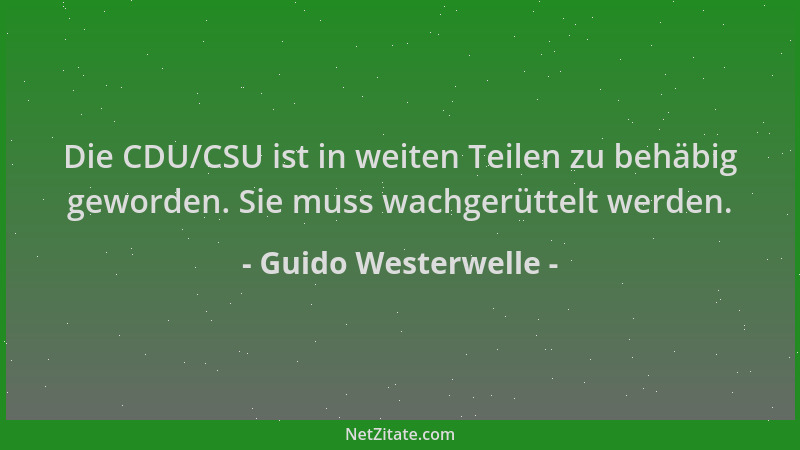 Guido Westerwelle - Die CDU/CSU ist in weiten Teilen zu behäbig geworden. Sie muss wachgerüttelt werden....