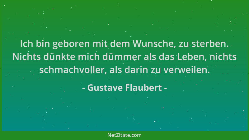 Gustave Flaubert - Ich bin geboren mit dem Wunsche, zu sterben. Nichts dünkte mich dümmer als das Leben, nichts schmachvoll...