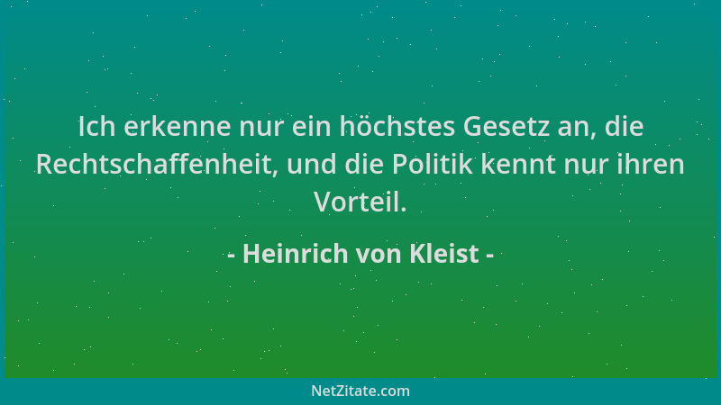Heinrich von Kleist - Ich erkenne nur ein höchstes Gesetz an, die Rechtschaffenheit, und die Politik kennt nur ihren Vortei...