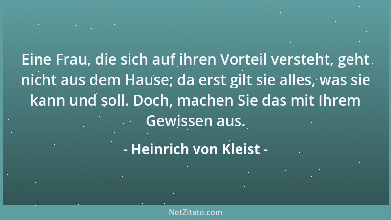 Heinrich von Kleist - Eine Frau, die sich auf ihren Vorteil versteht, geht nicht aus dem Hause; da erst gilt sie alles, was...