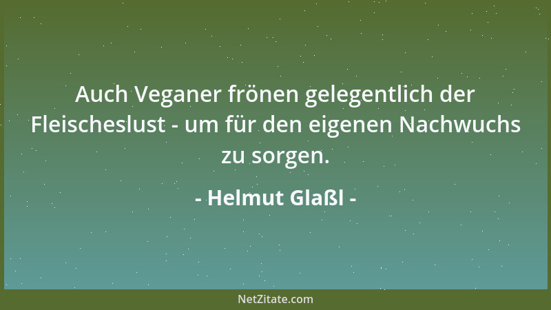 Helmut Glaßl - Auch Veganer frönen gelegentlich der Fleischeslust - um für den eigenen Nachwuchs zu sorgen....