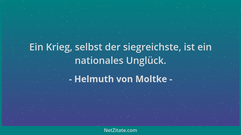 Helmuth von Moltke - Ein Krieg, selbst der siegreichste, ist ein nationales Unglück....