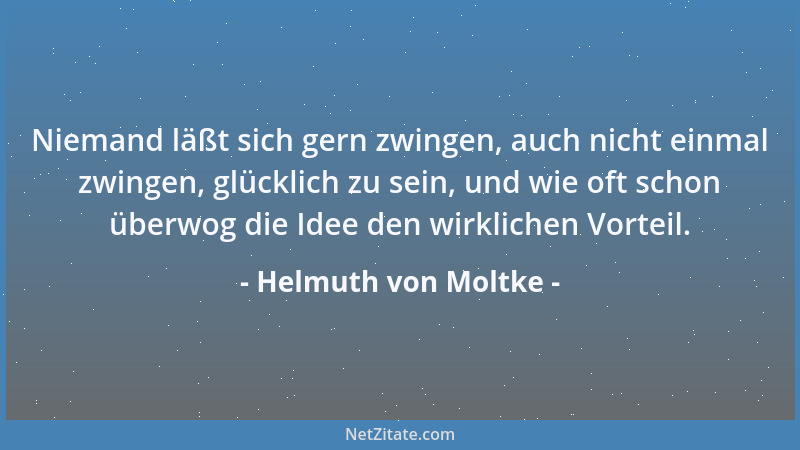 Helmuth von Moltke - Niemand läßt sich gern zwingen, auch nicht einmal zwingen, glücklich zu sein, und wie oft schon überwo...