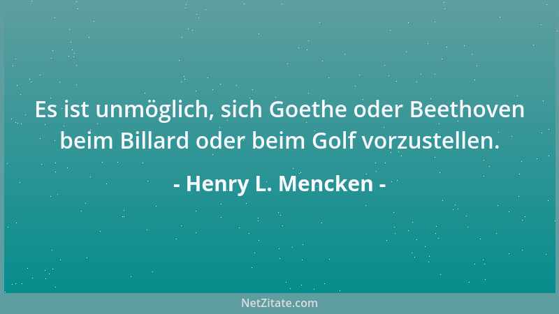 Henry L. Mencken - Es ist unmöglich, sich Goethe oder Beethoven beim Billard oder beim Golf vorzustellen....
