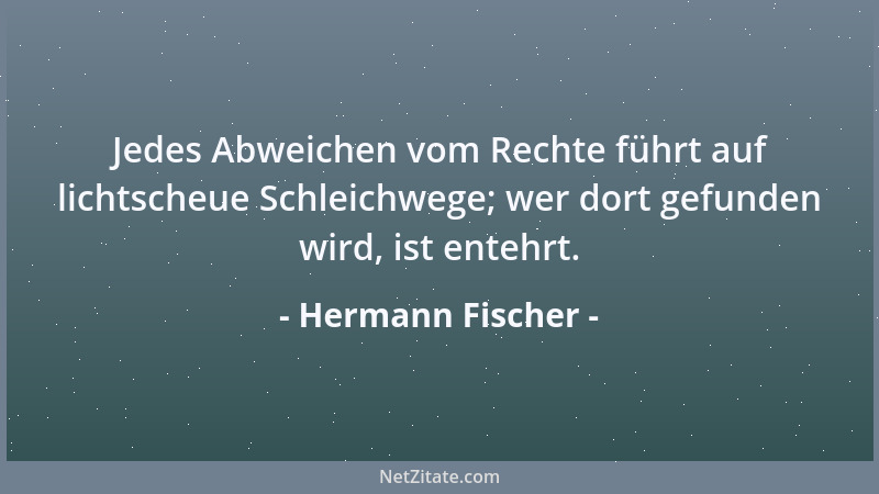 Hermann Fischer - Jedes Abweichen vom Rechte führt auf lichtscheue Schleichwege; wer dort gefunden wird, ist entehrt....
