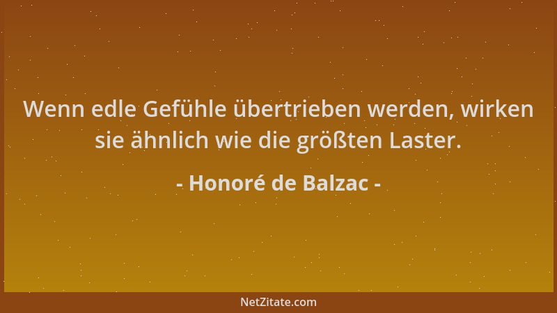 Honoré de Balzac - Wenn edle Gefühle übertrieben werden, wirken sie ähnlich wie die größten Laster....