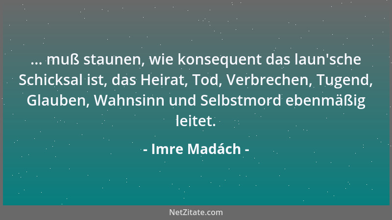 Imre Madách - ... muß staunen, wie konsequent das laun 'sche Schicksal ist, das Heirat, Tod, Verbrechen, Tugend, Glauben, Wa...