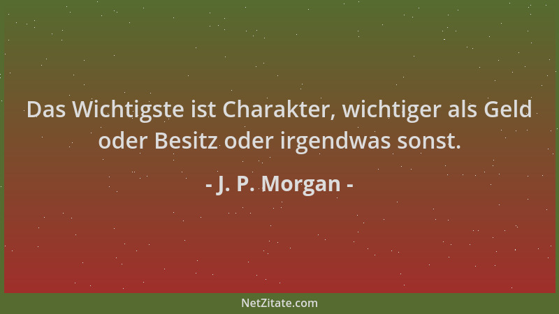 J. P. Morgan - Das Wichtigste ist Charakter, wichtiger als Geld oder Besitz oder irgendwas sonst....