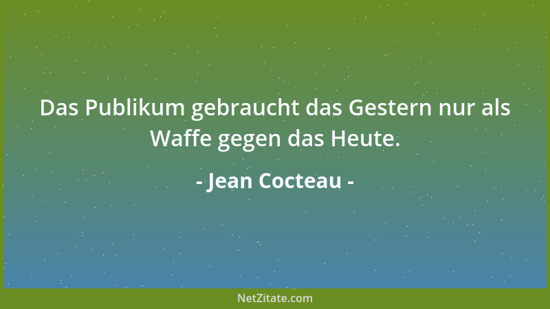 Jean Cocteau - Das Publikum gebraucht das Gestern nur als Waffe gegen das Heute....