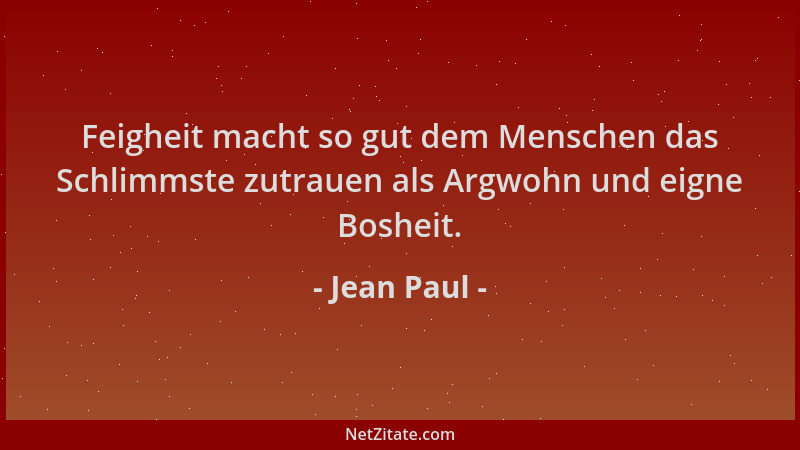 Jean Paul - Feigheit macht so gut dem Menschen das Schlimmste zutrauen als Argwohn und eigne Bosheit....