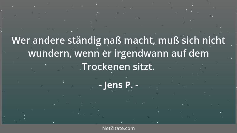 Jens P. - Wer andere ständig naß macht, muß sich nicht wundern, wenn er irgendwann auf dem Trockenen sitzt....